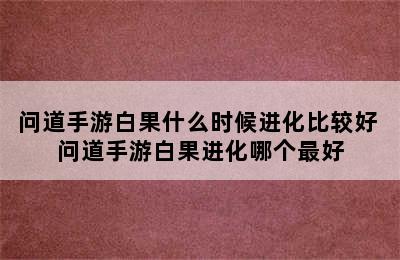 问道手游白果什么时候进化比较好 问道手游白果进化哪个最好